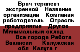 Врач-терапевт экстренной › Название организации ­ Компания-работодатель › Отрасль предприятия ­ Другое › Минимальный оклад ­ 18 000 - Все города Работа » Вакансии   . Калужская обл.,Калуга г.